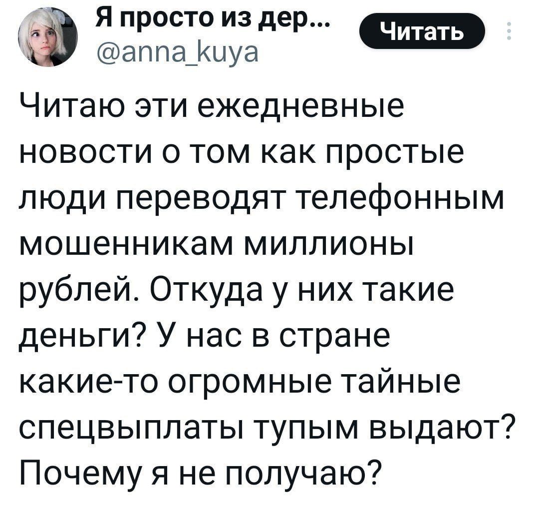 Читаю эти ежедневные новости о том как простые люди переводят телефонным мошенникам миллионы рублей. Откуда у них такие деньги? У нас в стране какие-то огромные тайные спецвыплаты тупым выдают? Почему я не получаю?