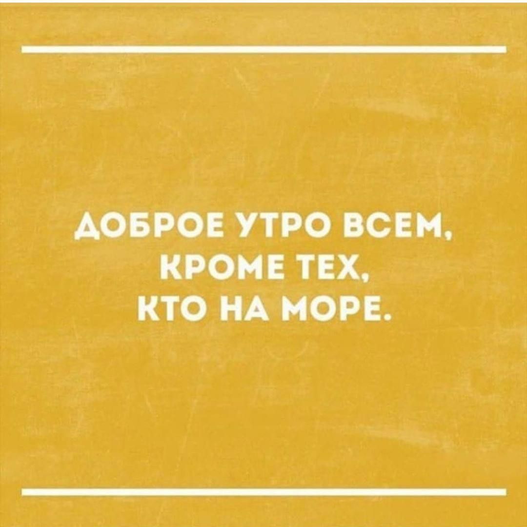 ДОБРОЕ УТРО ВСЕМ, КРОМЕ ТЕХ, КТО НА МОРЕ.