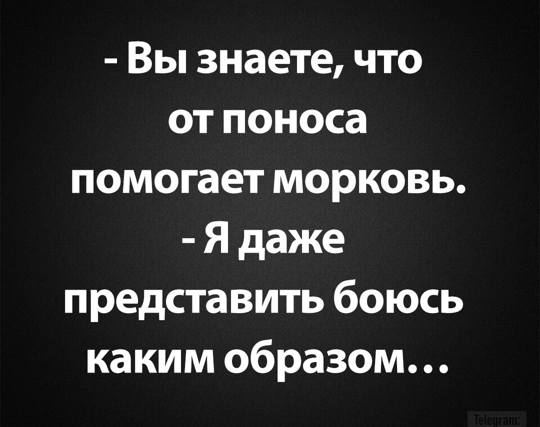 - Вы знаете, что от поноса помогает морковь.
- Я даже представить боюсь каким образом...