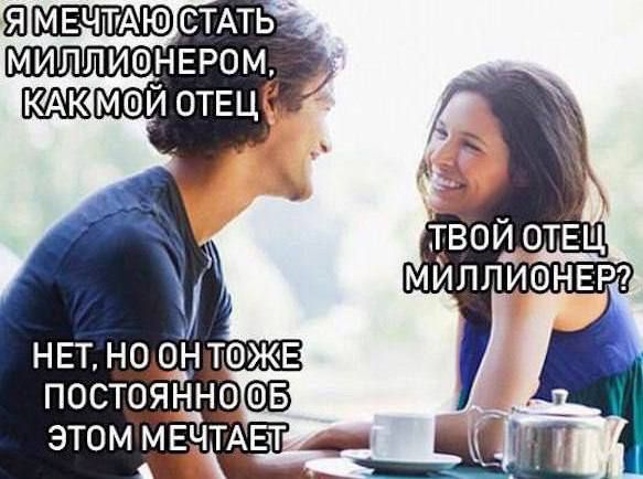 Я мечтаю стать миллионером, как мой отец. Твой отец миллионер? Нет, но он тоже постоянно об этом мечтает.