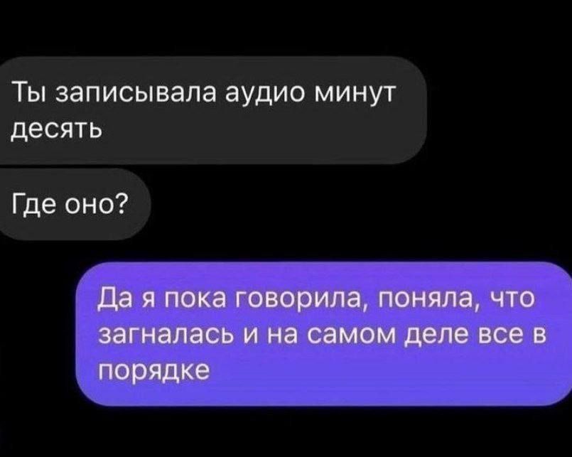 Ты записывала аудио минут десять
Где оно?
Да я пока говорила, поняла, что загналась и на самом деле все в порядке