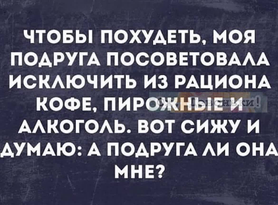 ЧТОБЫ ПОХУДЕТЬ, МОЯ ПОДРУГА ПОСОВЕТОВАЛА ИСКЛЮЧИТЬ ИЗ РАЦИОНА КОФЕ, ПИРОЖНЫЕ И АЛКОГОЛЬ. ВОТ СИЖУ И ДУМАЮ: А ПОДРУГА ЛИ ОНА МНЕ?