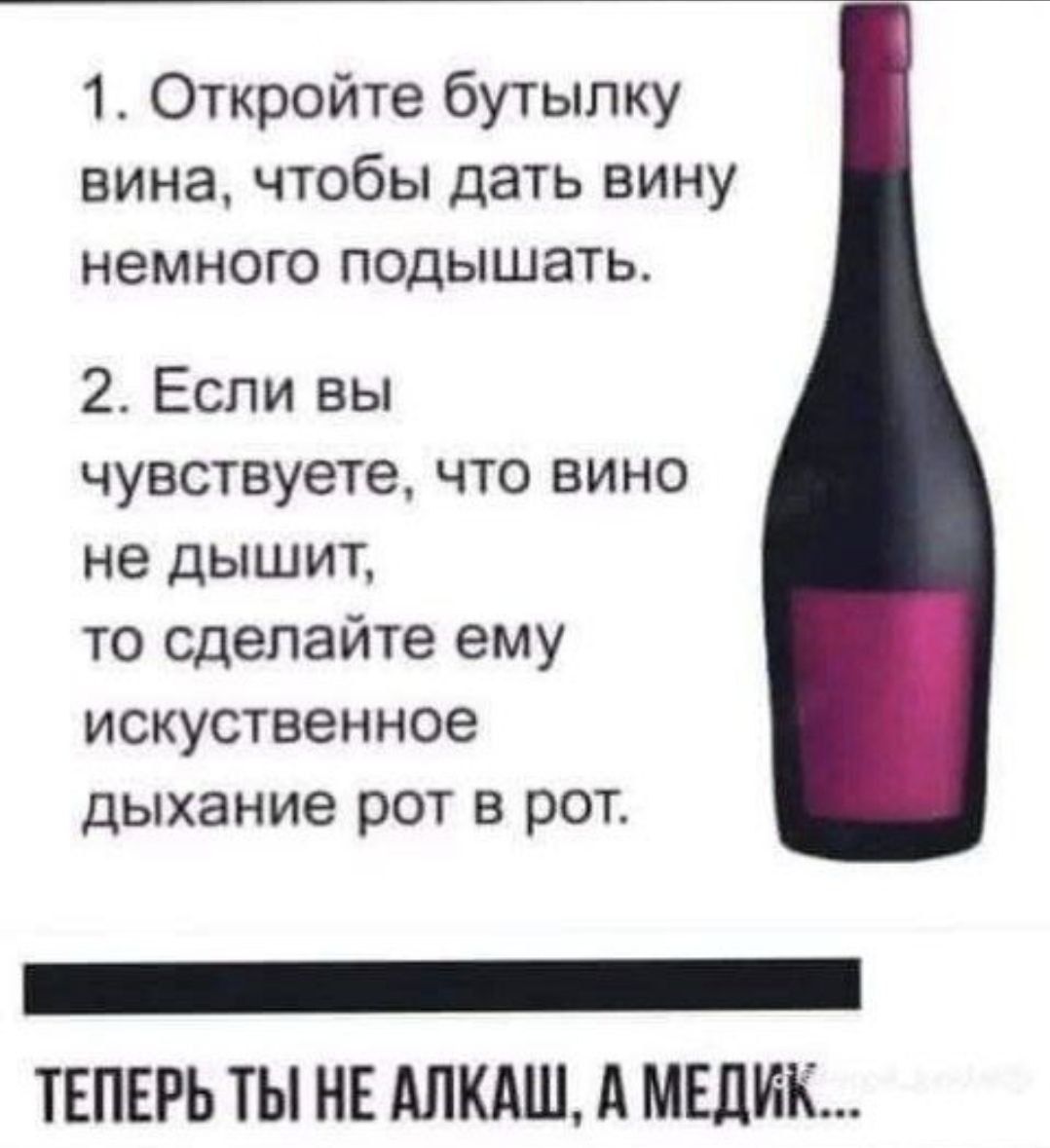 1. Откройте бутылку вина, чтобы дать вину немного подышать.
2. Если вы чувствуете, что вино не дышит, то сделайте ему искусственное дыхание рот в рот.

ТЕПЕРЬ ТЫ НЕ АЛКАШ, А МЕДИК...