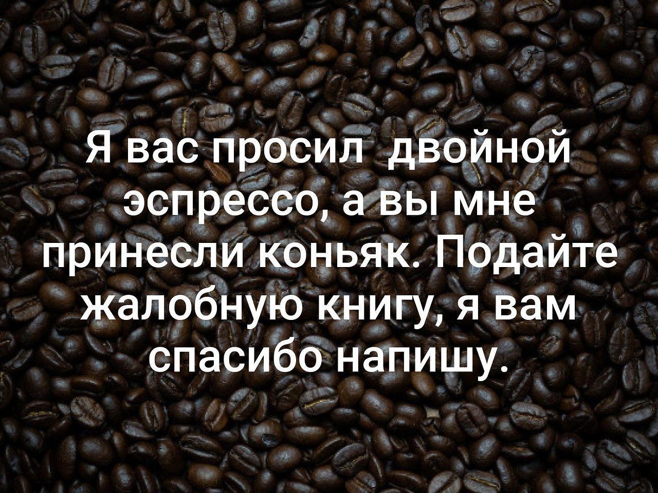 Я вас просил двойной эспрессо, а вы мне принесли коньяк. Подавайте жалобную книгу, я вам спасибо напишу.