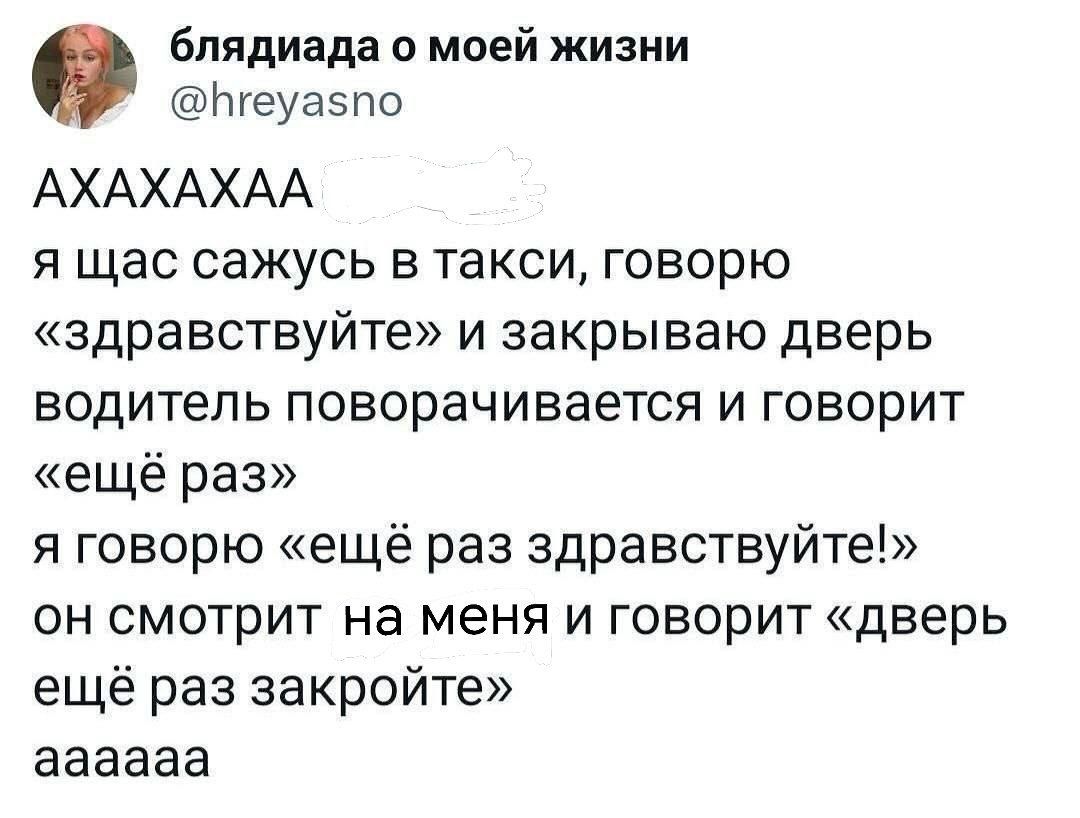 АХАХАХАА
я щас сажусь в такси, говорю «здравствуйте» и закрываю дверь водитель поворачивается и говорит «ещё раз» я говорю «ещё раз здравствуйте!» он смотрит на меня и говорит «дверь ещё раз закройте»
aaaaa