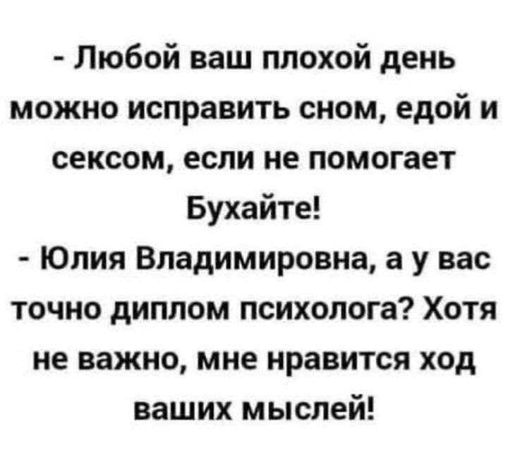 Любой ваш плохой день можно исправить сном, едой и сексом, если не помогает Бухайте! - Юлия Владимировна, а у вас точно диплом психолога? Хотя не важно, мне нравится ход ваших мыслей!