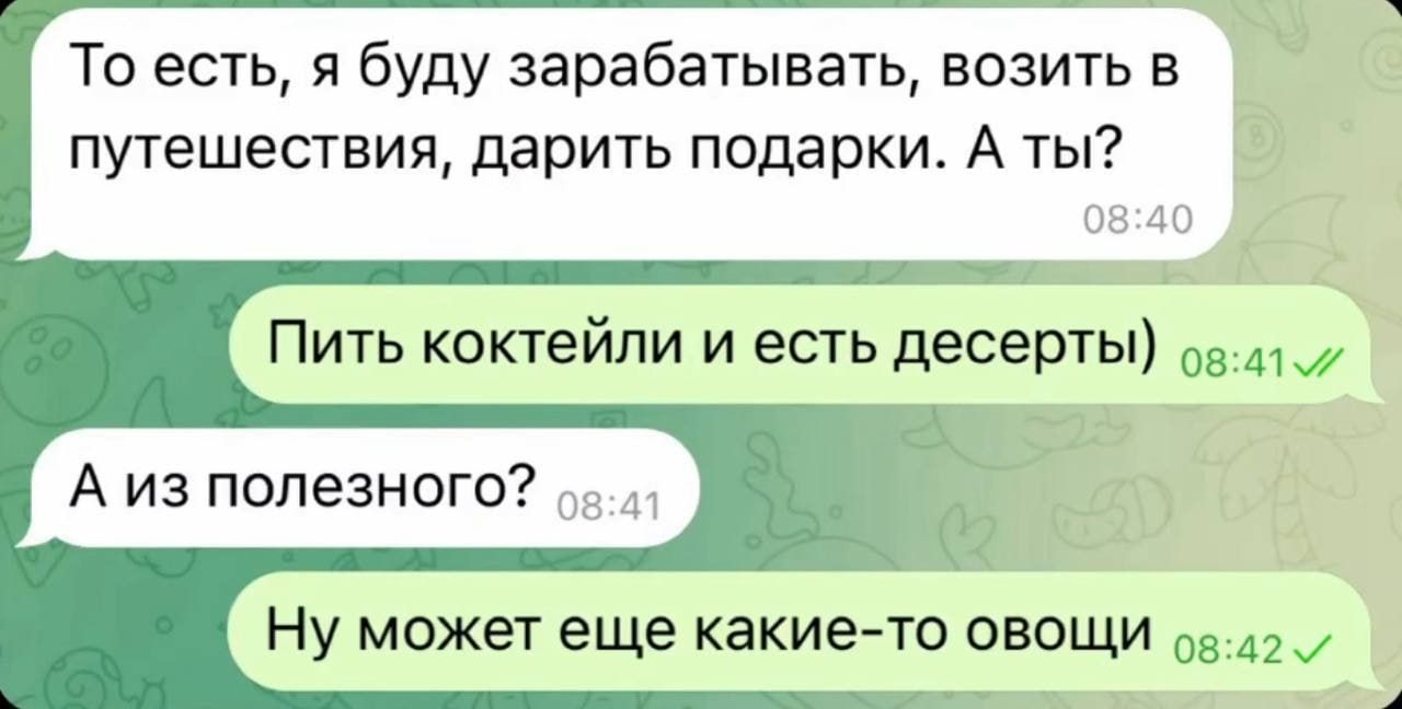 То есть, я буду зарабатывать, возить в путешествия, дарить подарки. А ты? Пить коктейли и есть десерты) А из полезного? Ну может еще какие-то овощи.