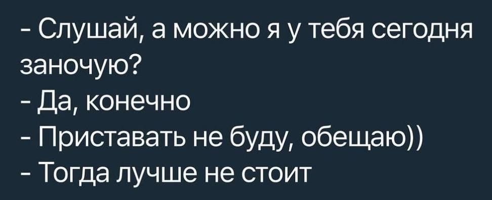 Слушай, а можно я у тебя сегодня заночую?
- Да, конечно
- Приставать не буду, обещаю))
- Тогда лучше не стоит