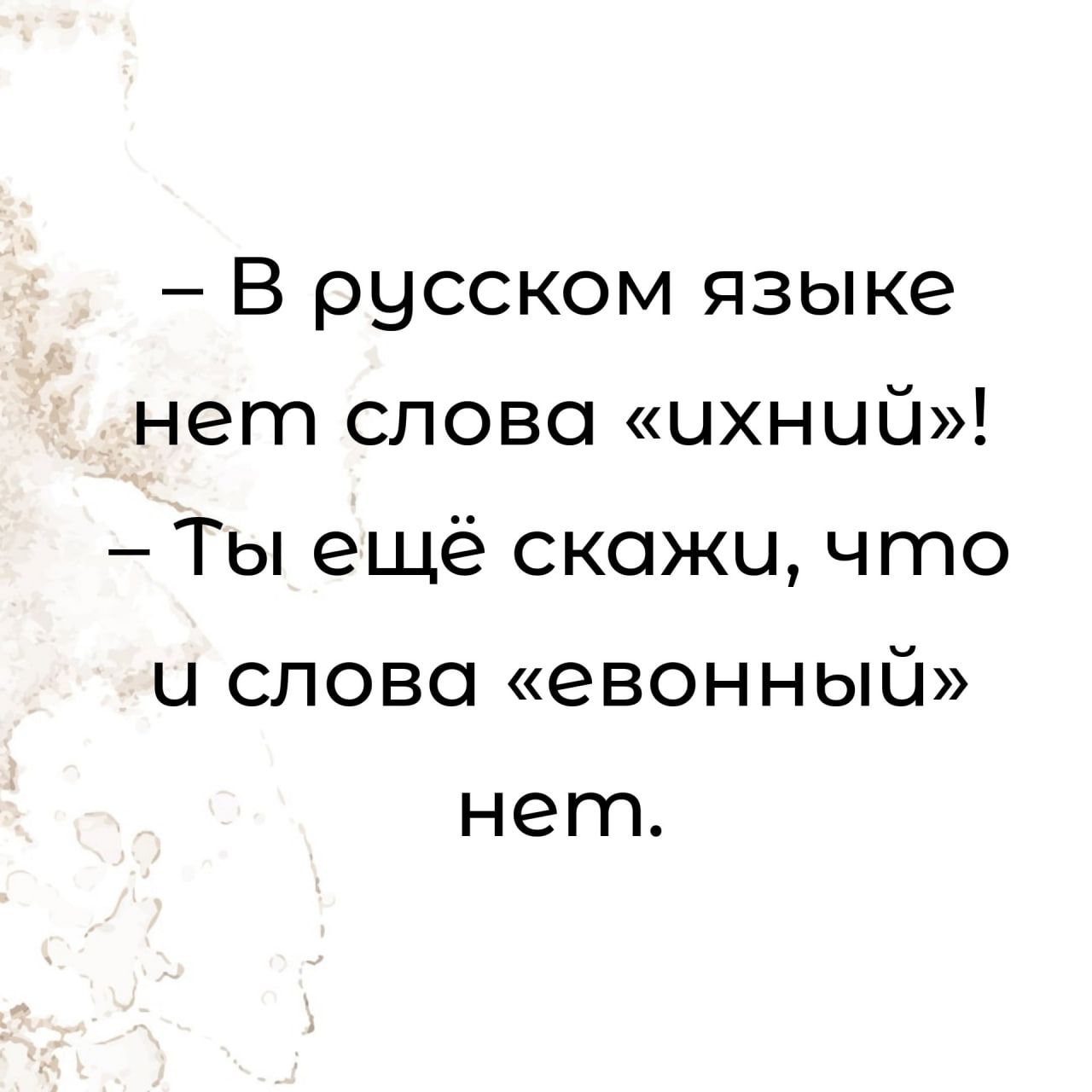 – В русском языке
нет слова «ихний»!
– Ты ещё скажи, что
и слова «евонный»
нет.