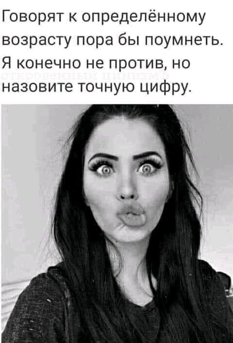 Говорят к определённому возрасту пора бы поумнеть. Я конечно не против, но назовите точную цифру.