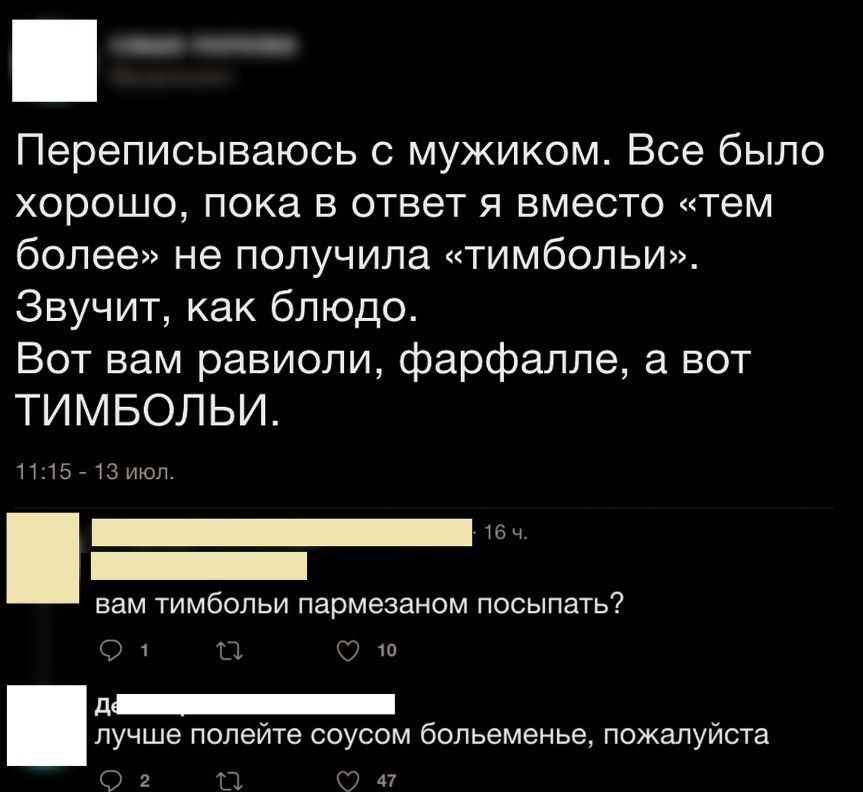 Переписываюсь с мужиком. Все было хорошо, пока в ответ я вместо «тем более» не получила «тимболи». Звучит, как блюдо. Вот вам равиоли, фарфале, а вот ТИМБОЛИ.
вам тимболи пармезаном посыпать?
лучше полетите соусом больнее, пожалуйста