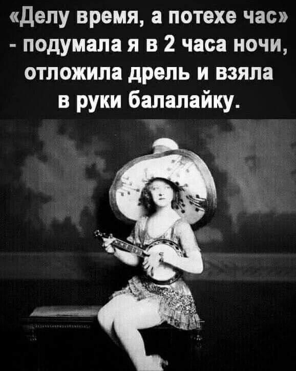 «Делу время, а потехе час» - подумала я в 2 часа ночи, отложила дрель и взяла в руки балалайку.