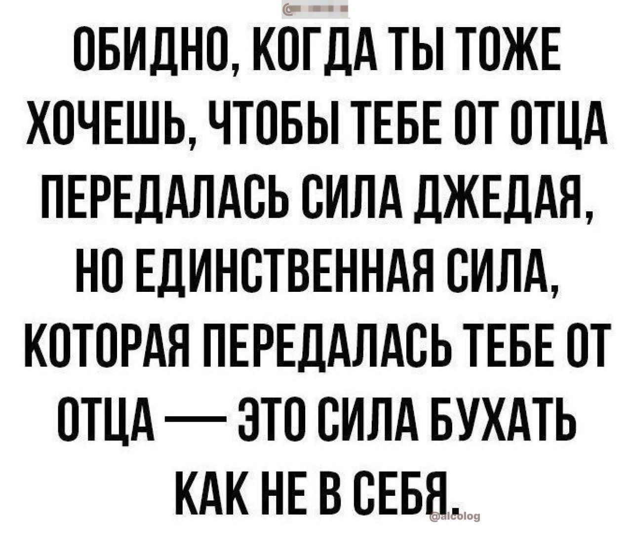 ОБИДНО, КОГДА ТЫ ТОЖЕ ХОЧЕШЬ, ЧТОБЫ ТЕБЕ ОТ ОТЦА ПЕРЕДАЛАСЬ СИЛА ДЖЕДАЯ, НО ЕДИНСТВЕННАЯ СИЛА, КОТОРАЯ ПЕРЕДАЛАСЬ ТЕБЕ ОТ ОТЦА — ЭТО СИЛА БУХАТЬ КАК НЕ В СЕБЯ
