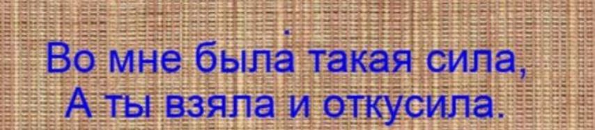 Во мне была такая сила, А ты взяла и откусила.