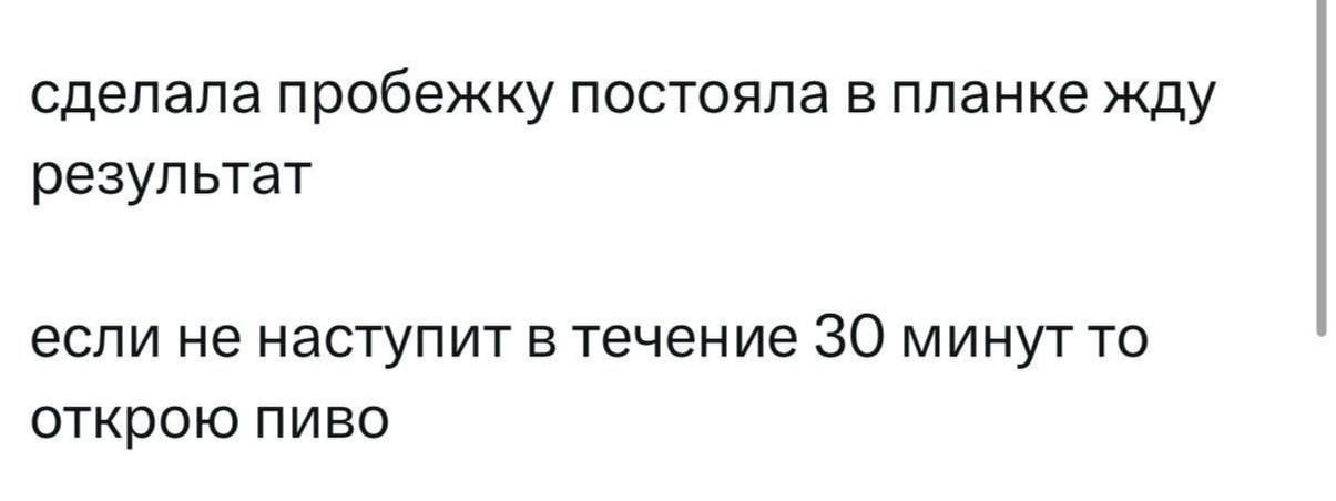сделала пробежку постояла в планке жду результат
если не наступит в течение 30 минут то открою пиво