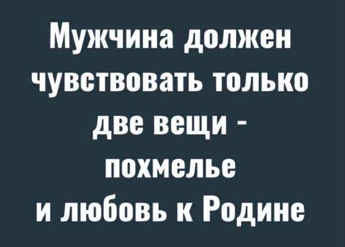 Мужчина должен чувствовать только две вещи - похмелье и любовь к Родине