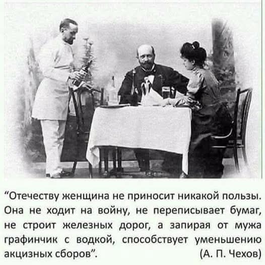 “Отечеству женщина не приносит никакой пользы. Она не ходит на войну, не переписывает бумаг, не строит железных дорог, а запирая от мужа графичник с водкой, способствует уменьшению акцизных сборов”. (А. П. Чехов)