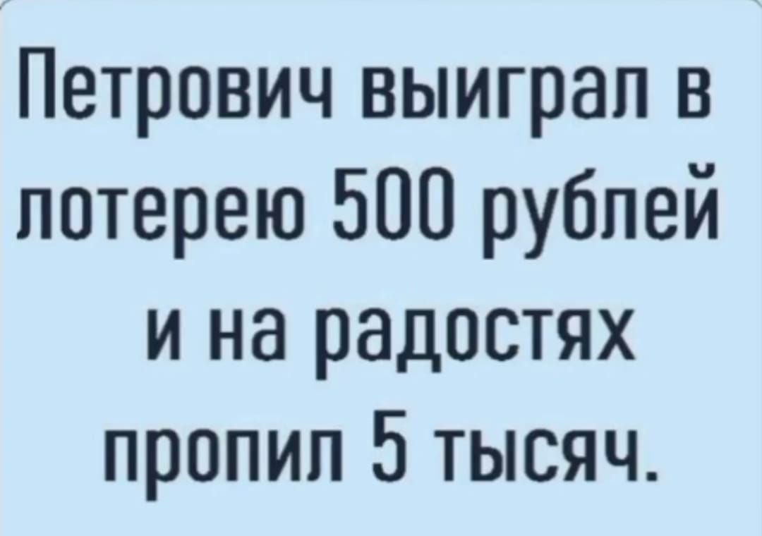 Петрович выиграл в лотерею 500 рублей и на радостях пропил 5 тысяч.