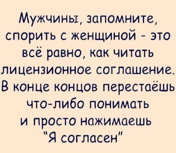 Мужчины, запомните, спорить с женщиной - это всё равно, как читать лицензионное соглашение. В конце концов перестаёшь что-либо понимать и просто нажимаешь 