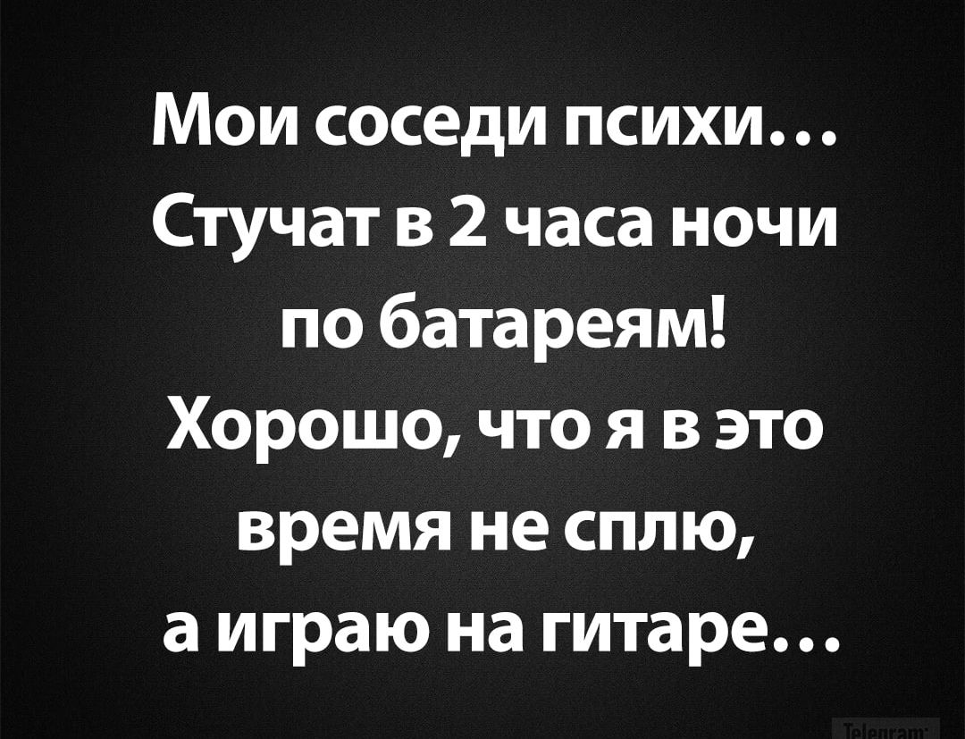 Мои соседи психи... Стучат в 2 часа ночи по батареям! Хорошо, что я в это время не сплю, а играю на гитаре...