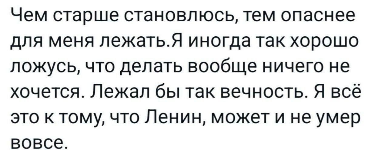 Чем старше становлюсь, тем опаснее для меня лежать. Я иногда так хорошо ложусь, что делать вообще ничего не хочется. Лежал бы так вечность. Я всё это к тому, что Ленин, может и не умер вовсе.