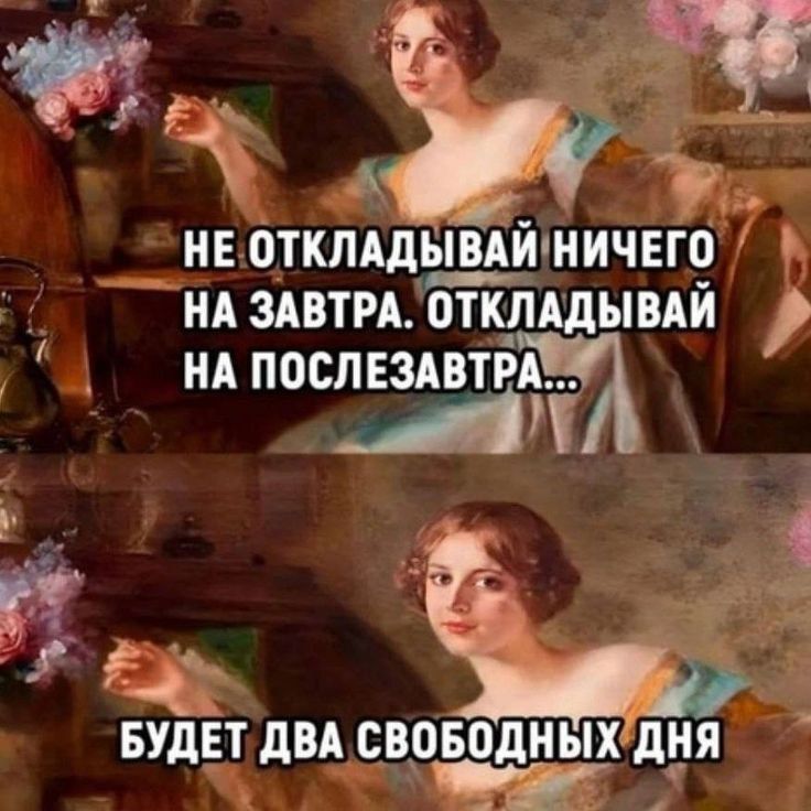 НЕ ОТКЛАДЫВАЙ НИЧЕГО НА ЗАВТРА. ОТКЛАДЫВАЙ НА ПОСЛЕЗАВТРА...
БУДЕТ ДВА СВОБОДНЫХ ДНЯ