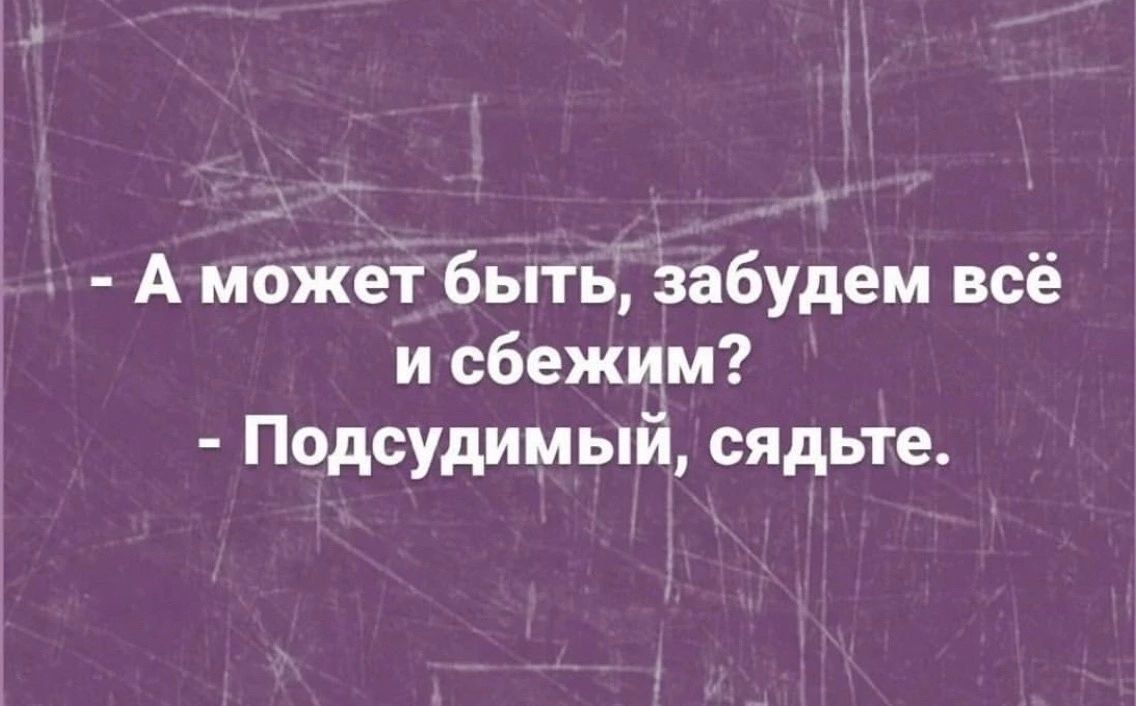 - А может быть, забудем всё и сбежим? 
- Подсудимый, сьедьте.