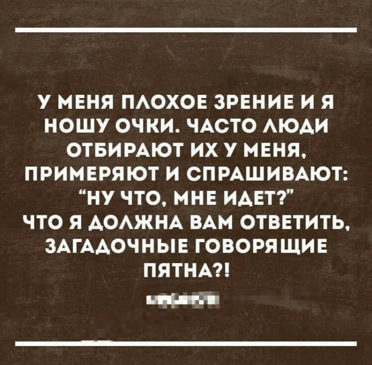 У меня плохое зрение и я ношу очки. Часто люди отбирают их у меня, примеряют и спрашивают: “Ну что, мне идет?” Что я должна вам ответить, загадочные говорящие пятна?!