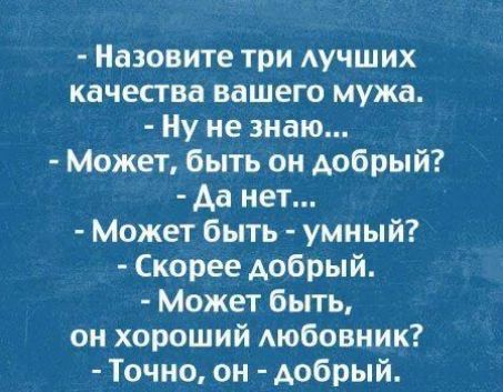 - Назовите три лучших качества вашего мужа.
- Ну не знаю...
- Может, быть он добрый?
- Да нет...
- Может быть, умный?
- Скорее добрый.
- Может быть, он хороший любовник?
- Точно, он - добрый.