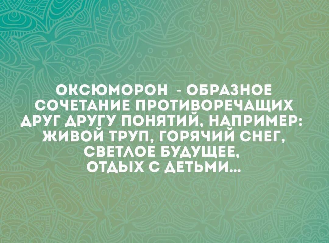 ОКСЮМОРОН - ОБРАЗНОЕ СОЧЕТАНИЕ ПРОТИВОРЕЧАЩИХ ДРУГ ДРУГУ ПОНЯТИЙ, НАПРИМЕР: ЖИВОЙ ТРУП, ГОРЯЧИЙ СНЕГ, СВЕТЛОЕ БУДУЩЕЕ, ОТДЫХ С ДЕТЬМИ...