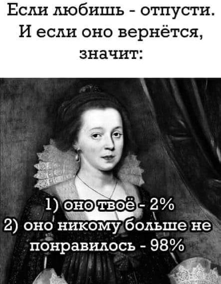Если любишь - отпусти. И если оно вернётся, значит:
1) оно твoye - 2%
2) оно никому больше не понравилось - 98%