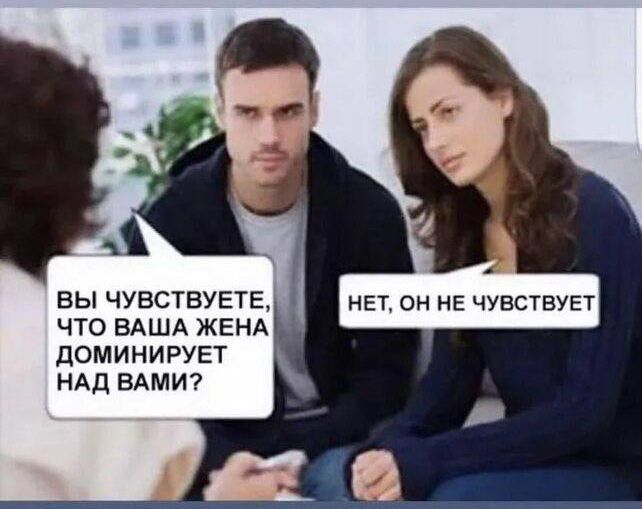 ВЫ ЧУВСТВУЕТЕ, ЧТО ВАША ЖЕНА ДОМИНИРУЕТ НАД ВАМИ? НЕТ, ОН НЕ ЧУВСТВУЕТ.