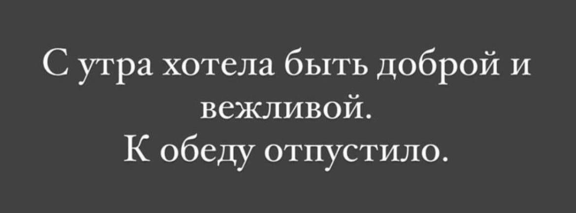 С утра хотела быть доброй и вежливой. К обеду отпустило.