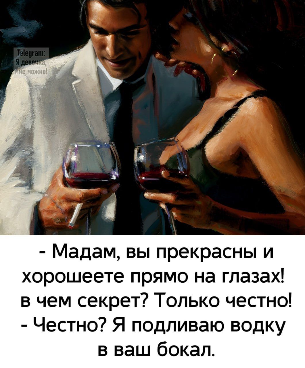 - Мадам, вы прекрасны и хорошеете прямо на глазах! в чем секрет? Только честно! 
- Честно? Я подливаю водку в ваш бокал.