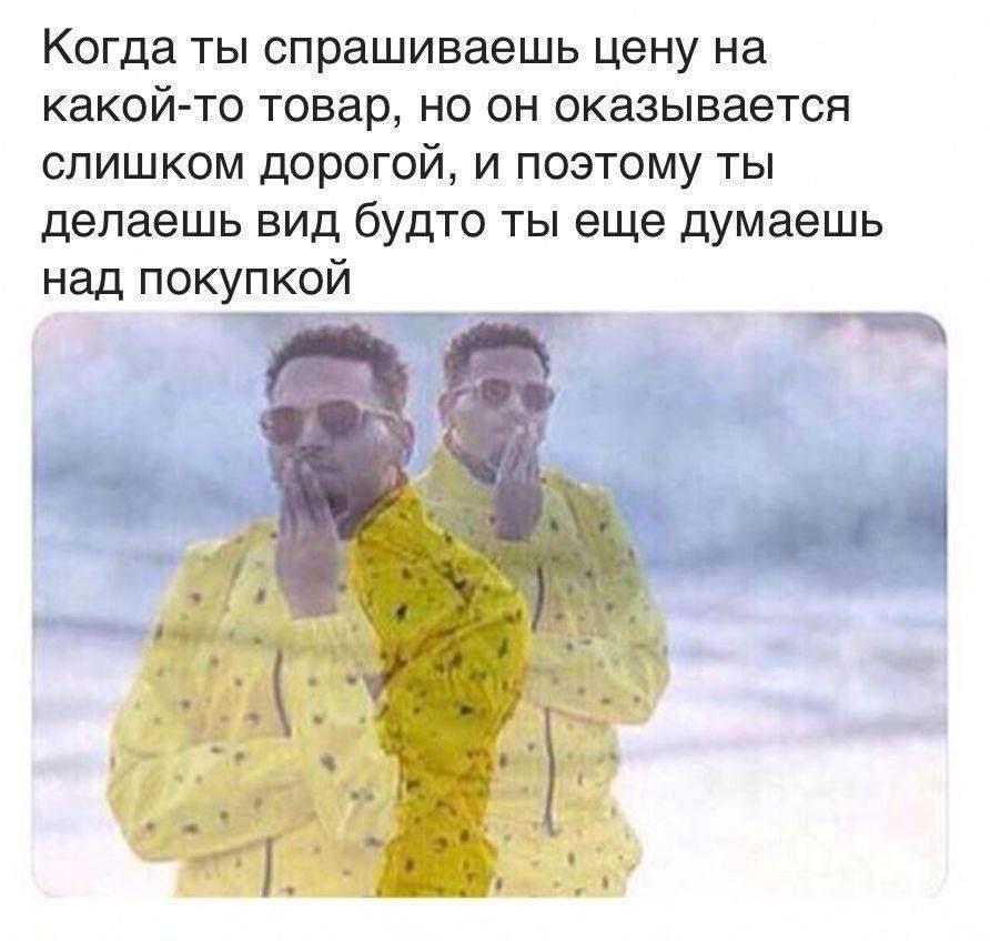 Когда ты спрашиваешь цену на какой-то товар, но он оказывается слишком дорогой, и поэтому ты делаешь вид будто ты еще думаешь над покупкой.