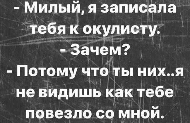 - Милый, я записала тебя к окулисту.
- Зачем?
- Потому что ты них..я не видишь как тебе повезло со мной.