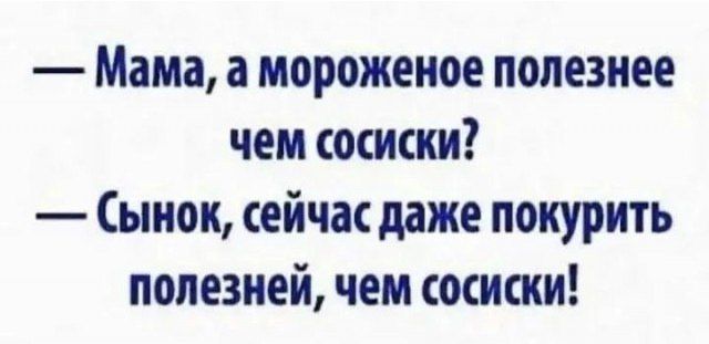 — Мама, а мороженое полезнее чем сосиски?  — Сынок, сейчас даже покурить полезней, чем сосиски!