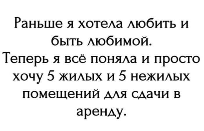 Раньше я хотела любить и быть любимой. Теперь я всё поняла и просто хочу 5 жилых и 5 нежилых помещений для сдачи в аренду.