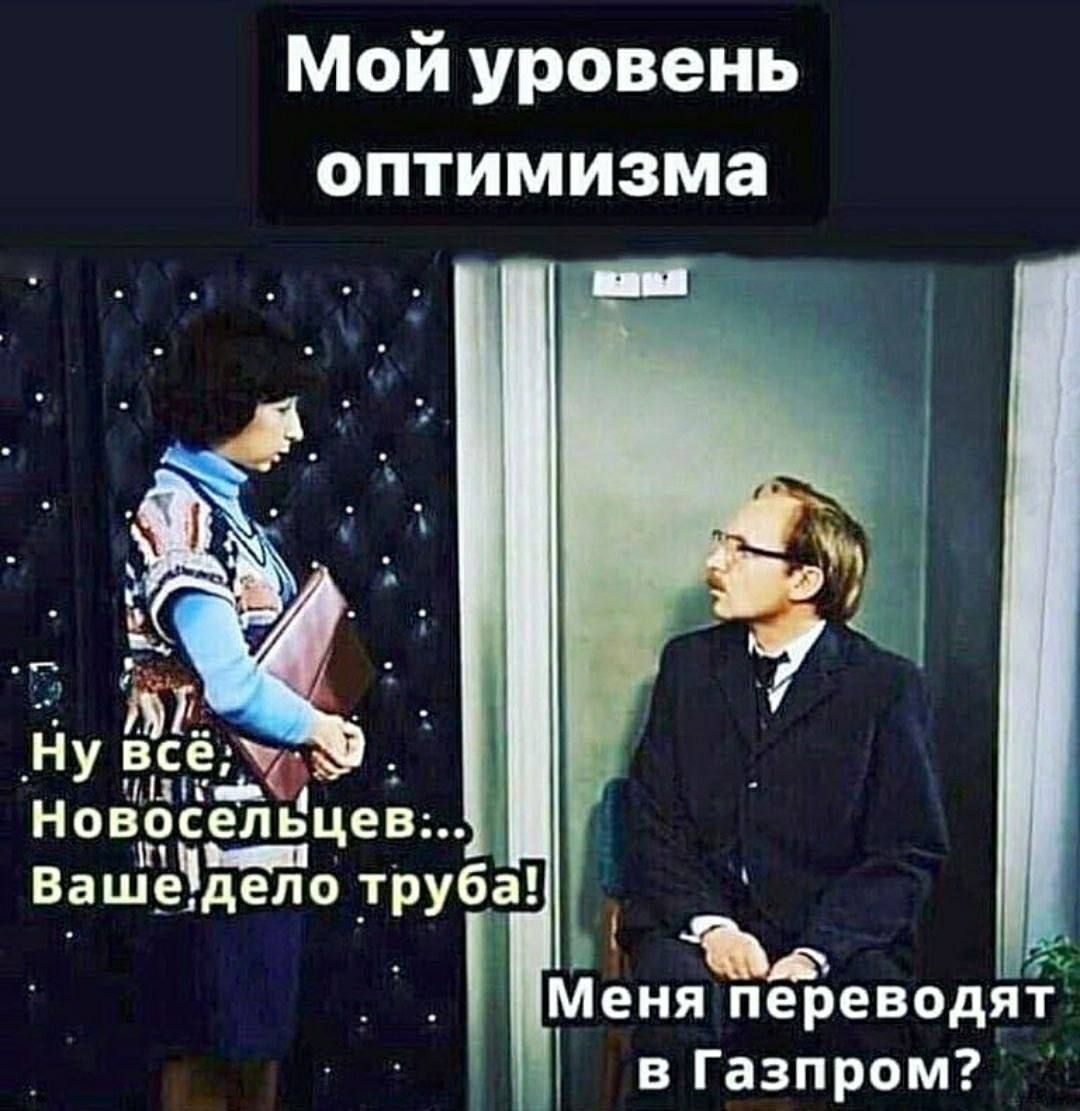 Мой уровень оптимизма
Ну всё, Новосельцев... Ваше дело труба!
Меня переведут в Газпром?