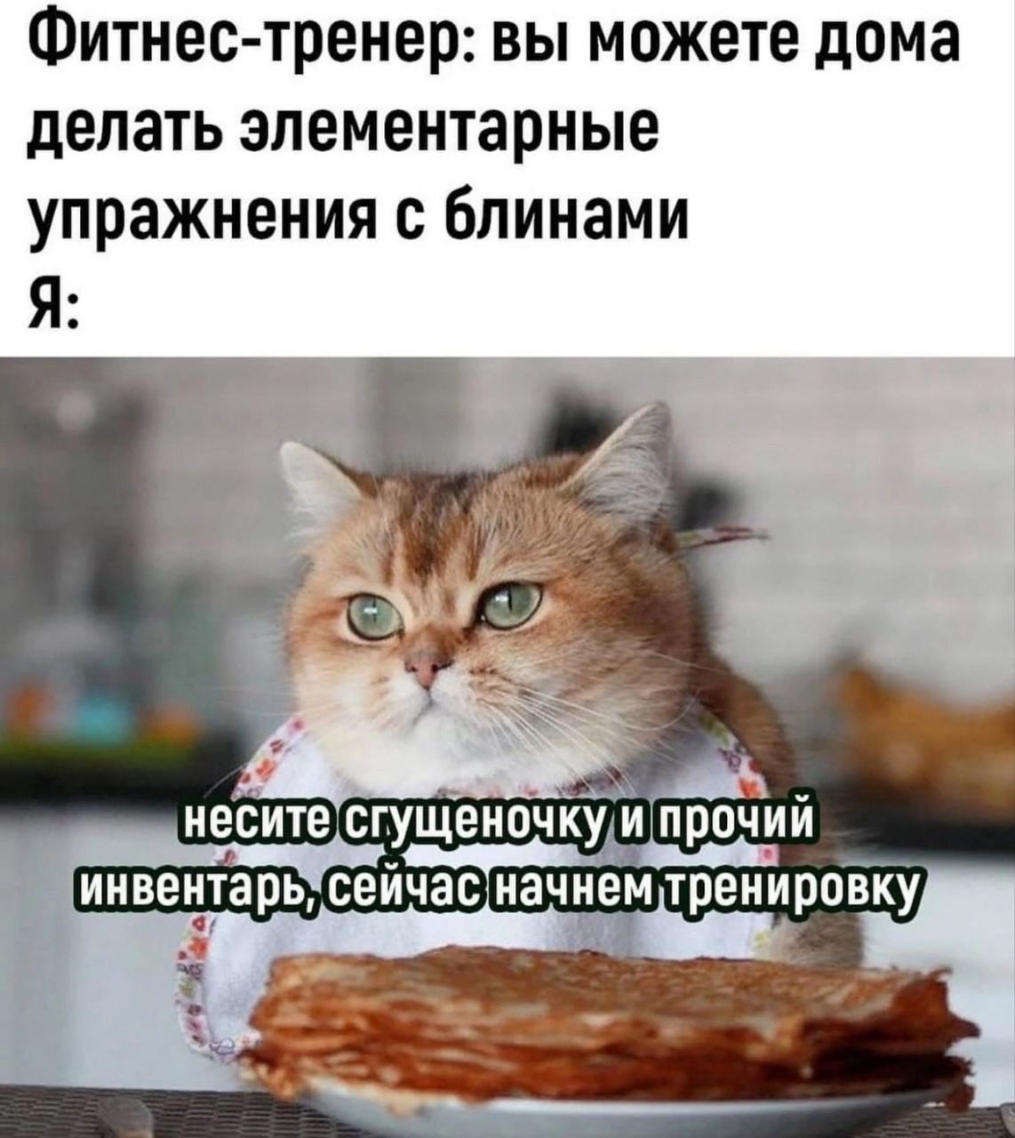 Фитнес-тренер: вы можете дома делать элементарные упражнения с блинами. Я: несите сгущёнку и прочий инвентарь, сейчас начнем тренировку.