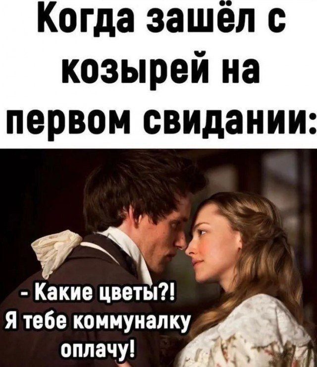 Когда зашёл с козырей на первом свидании: - Какие цветы?! Я тебе коммуналку оплачу!