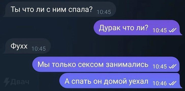 Ты что ли с ним спала?
Дурак что ли?
Фухх
Мы только сексом занимались
А спать он домой уехал
