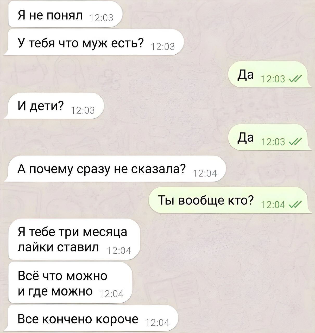 Я не понял
У тебя что муж есть?
И дети?
А почему сразу не сказала?
Ты вообще кто?
Я тебе три месяца лайки ставил
Всё что можно и где можно
Все конечно короче
