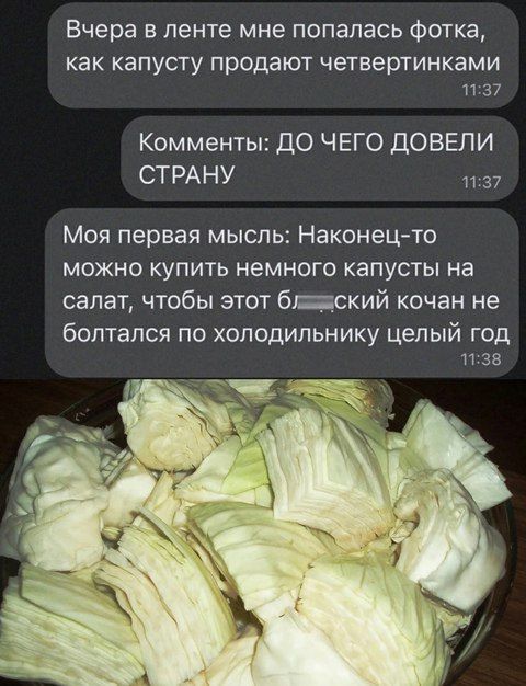 Вчера в ленте мне попалась фотка, как капусту продают четвертинками
Комментарии: ДО ЧЕГО ДОВЕЛИ СТРАНУ
Моя первая мысль: Наконец-то можно купить немного капусты на салат, чтобы этот б___ский кочан не болтался по холодильнику целый год