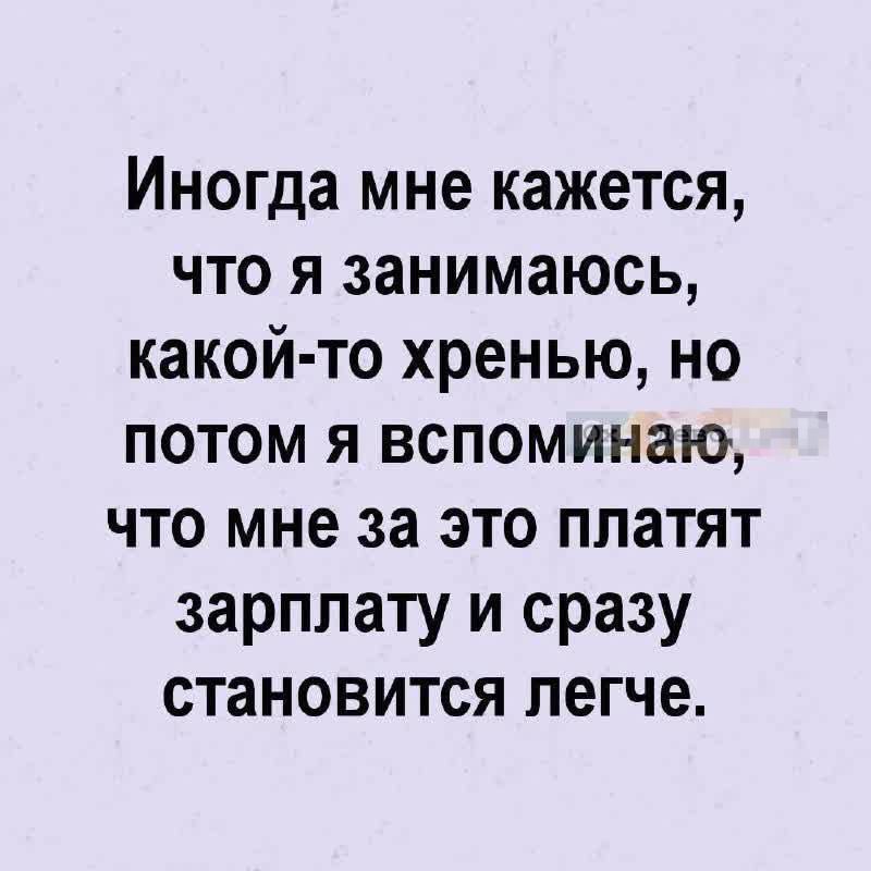 Иногда мне кажется, что я занимаюсь, какой-то хренью, но потом я вспоминаю, что мне за это платят зарплату и сразу становится легче.