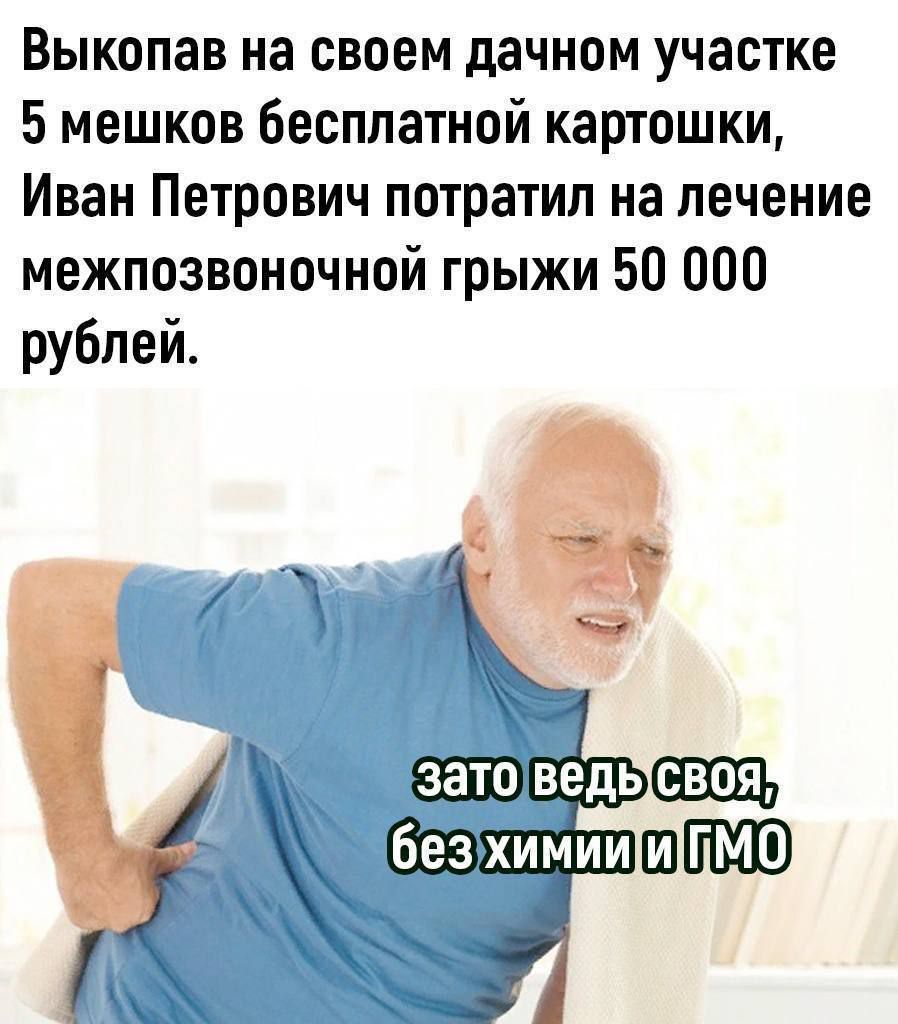 Выкопав на своем дачном участке 5 мешков бесплатной картошки, Иван Петрович потратил на лечение межпозвоночной грыжи 50 000 рублей.

зато ведь своя, без химии и ГМО