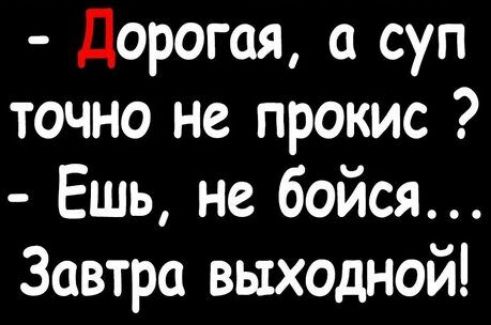 - Дорогая, а суп точно не прокис?  - Ешь, не бойся... Завтра выходной!