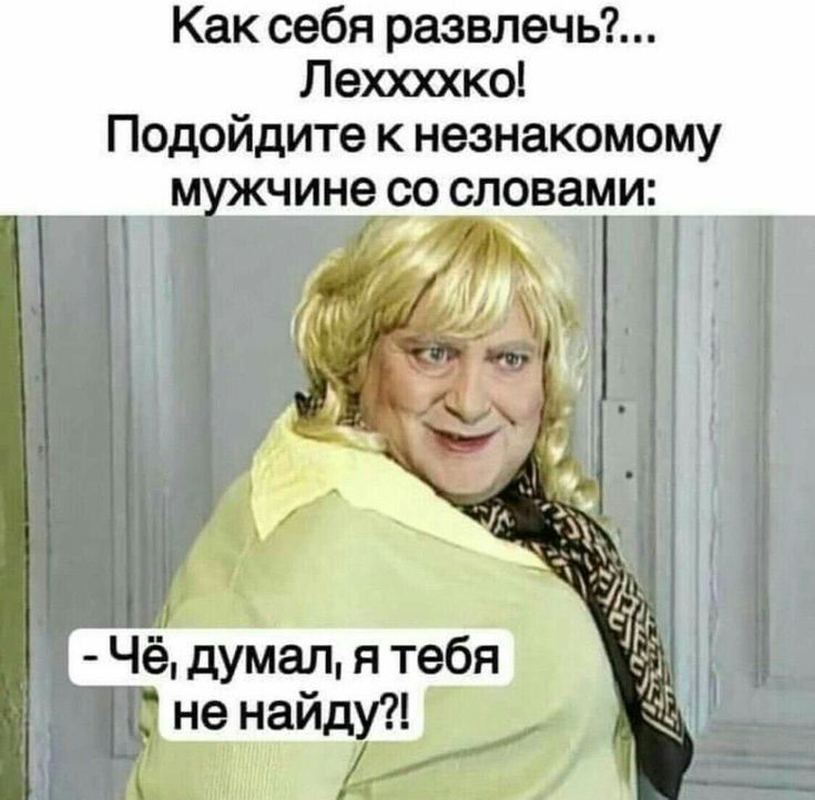 Как себя развлечь?... Лехххкко! Подойдите к незнакомому мужчине со словами: - Чё, думал, я тебя не найду?!