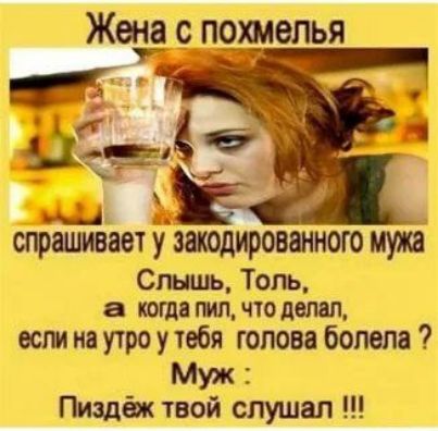 Жена с похмелья спрашивает у закодированного мужа Слышишь, Толь, а когда пил, что делал, если на утро у тебя голова болела ? Муж: Пиздёж твой слушал !!!