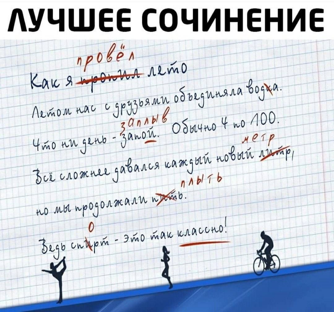 Лучшее сочинение
Как я провёл лето
Летом нас с друзьями обвездила вода.
Что ни день - заплыв. Обычно 4 по 100 м.
Всё сложнее давался каждый новый литр, но мы продолжали тоже!
Здесь спорт - это так классно!